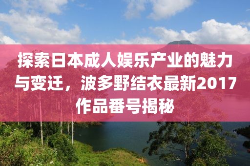 探索日本成人娱乐产业的魅力与变迁，波多野结衣最新2017作品番号揭秘