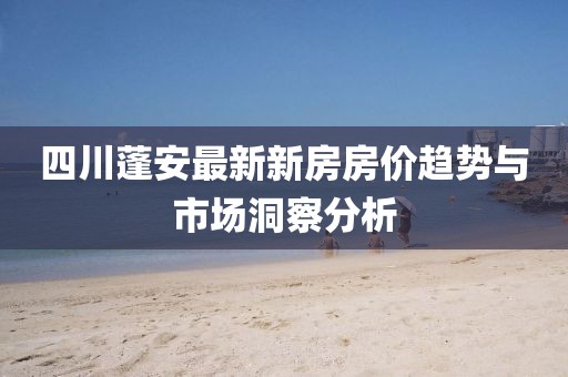 四川蓬安最新新房房价趋势与市场洞察分析