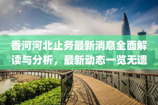 香河河北止务最新消息全面解读与分析，最新动态一览无遗