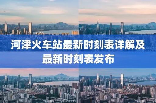 河津火车站最新时刻表详解及最新时刻表发布