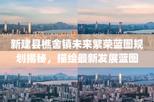 新建县樵舍镇未来繁荣蓝图规划揭秘，描绘最新发展蓝图