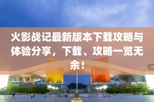 火影战记最新版本下载攻略与体验分享，下载、攻略一览无余！