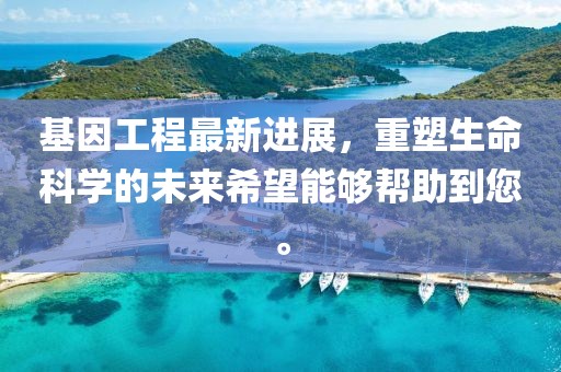 基因工程最新进展，重塑生命科学的未来希望能够帮助到您。