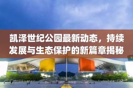 凯泽世纪公园最新动态，持续发展与生态保护的新篇章揭秘