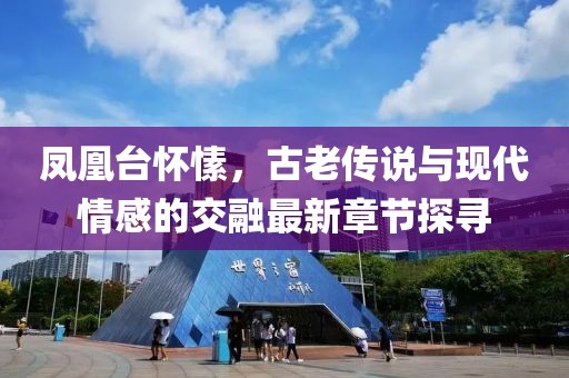 凤凰台怀愫，古老传说与现代情感的交融最新章节探寻