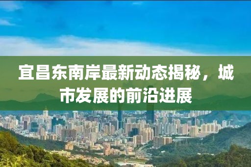 宜昌东南岸最新动态揭秘，城市发展的前沿进展