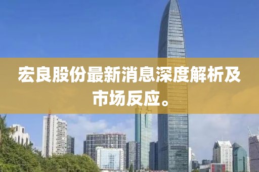 宏良股份最新消息深度解析及市场反应。
