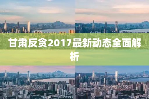 甘肃反贪2017最新动态全面解析