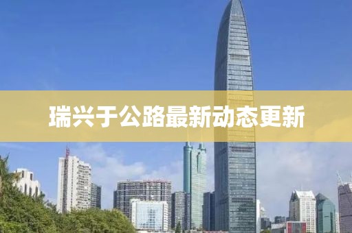 瑞兴于公路最新动态更新