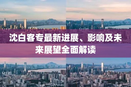 沈白客专最新进展、影响及未来展望全面解读