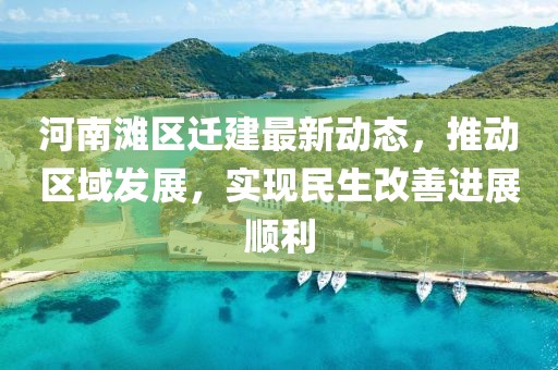 河南滩区迁建最新动态，推动区域发展，实现民生改善进展顺利