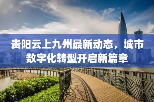 贵阳云上九州最新动态，城市数字化转型开启新篇章