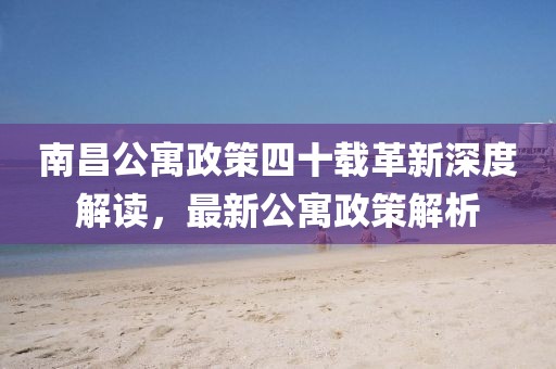 南昌公寓政策四十载革新深度解读，最新公寓政策解析