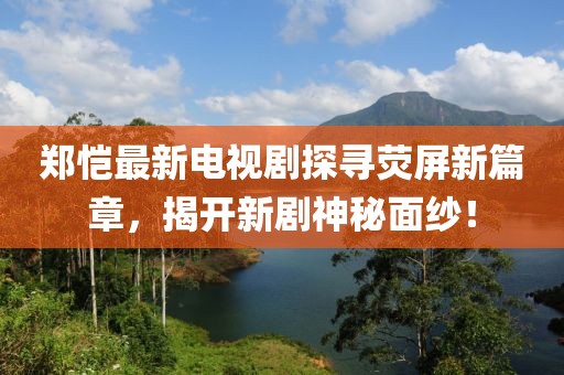 郑恺最新电视剧探寻荧屏新篇章，揭开新剧神秘面纱！