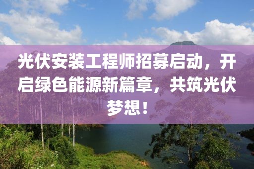 光伏安装工程师招募启动，开启绿色能源新篇章，共筑光伏梦想！