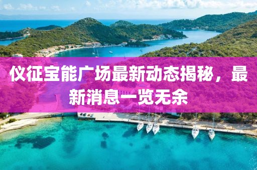 仪征宝能广场最新动态揭秘，最新消息一览无余