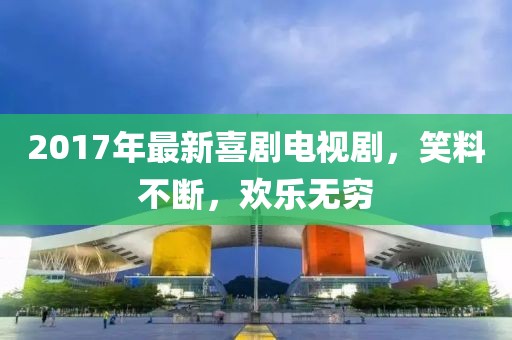 2017年最新喜剧电视剧，笑料不断，欢乐无穷