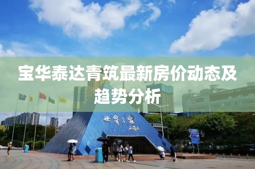 宝华泰达青筑最新房价动态及趋势分析