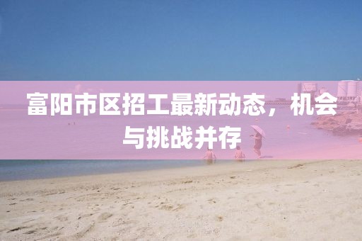 富阳市区招工最新动态，机会与挑战并存