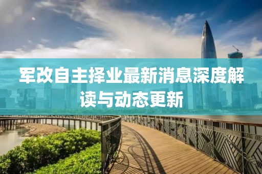 军改自主择业最新消息深度解读与动态更新