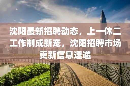 沈阳最新招聘动态，上一休二工作制成新宠，沈阳招聘市场更新信息速递