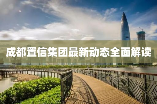 成都置信集团最新动态全面解读
