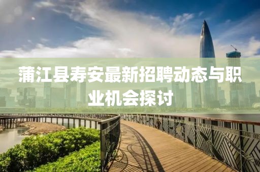 蒲江县寿安最新招聘动态与职业机会探讨