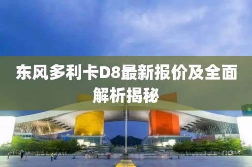 东风多利卡D8最新报价及全面解析揭秘