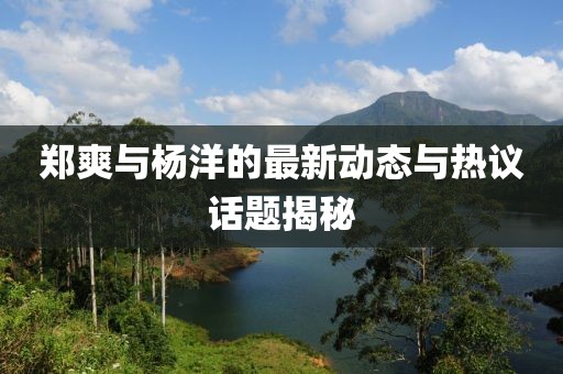 郑爽与杨洋的最新动态与热议话题揭秘