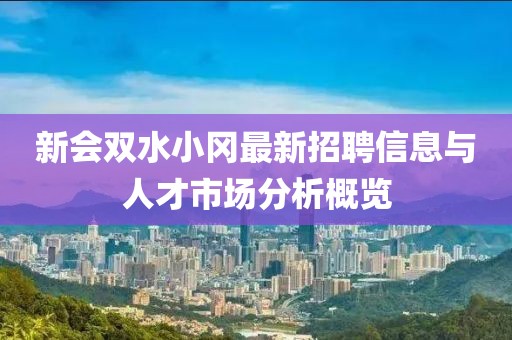新会双水小冈最新招聘信息与人才市场分析概览