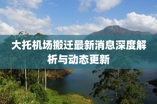 大托机场搬迁最新消息深度解析与动态更新