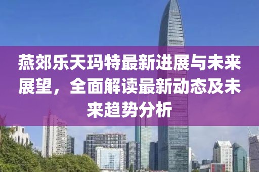 燕郊乐天玛特最新进展与未来展望，全面解读最新动态及未来趋势分析