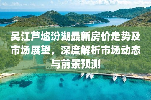 吴江芦墟汾湖最新房价走势及市场展望，深度解析市场动态与前景预测