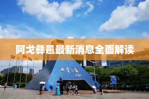 阿戈彝邑最新消息全面解读
