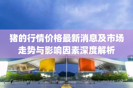 猪的行情价格最新消息及市场走势与影响因素深度解析