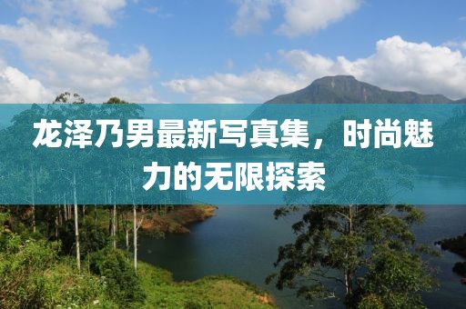 龙泽乃男最新写真集，时尚魅力的无限探索