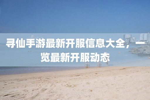 寻仙手游最新开服信息大全，一览最新开服动态
