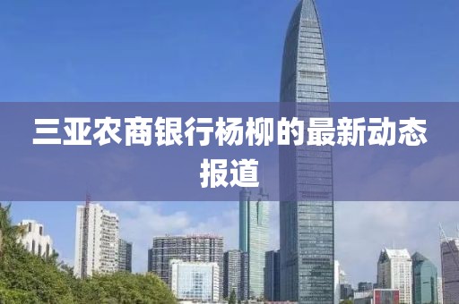 三亚农商银行杨柳的最新动态报道