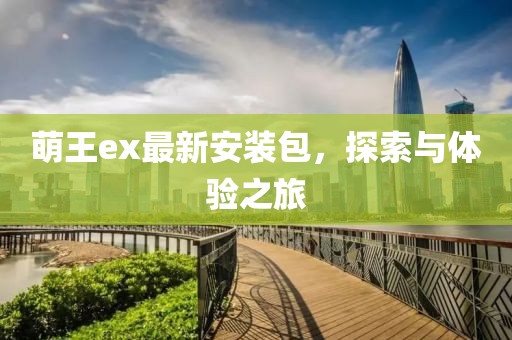 萌王ex最新安装包，探索与体验之旅
