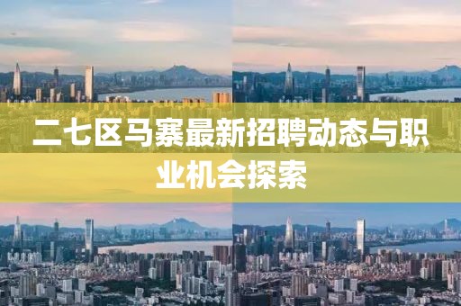 二七区马寨最新招聘动态与职业机会探索
