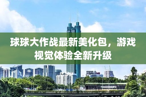 球球大作战最新美化包，游戏视觉体验全新升级