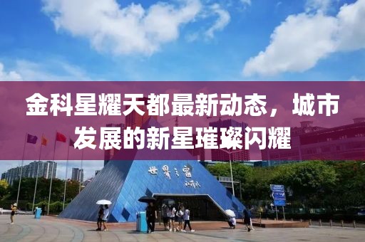 金科星耀天都最新动态，城市发展的新星璀璨闪耀