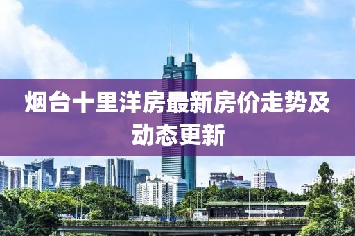 烟台十里洋房最新房价走势及动态更新