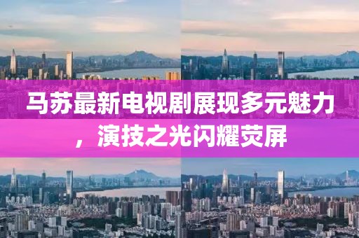 马苏最新电视剧展现多元魅力，演技之光闪耀荧屏