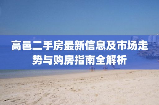 高邑二手房最新信息及市场走势与购房指南全解析