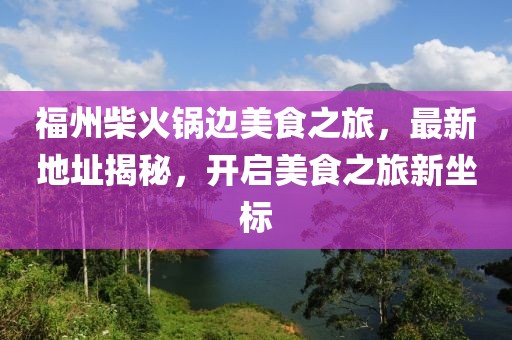 福州柴火锅边美食之旅，最新地址揭秘，开启美食之旅新坐标