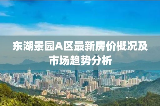 东湖景园A区最新房价概况及市场趋势分析