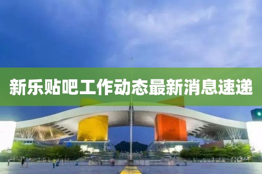 新乐贴吧工作动态最新消息速递