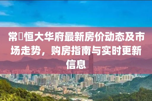 常徳恒大华府最新房价动态及市场走势，购房指南与实时更新信息