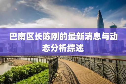 巴南区长陈刚的最新消息与动态分析综述